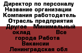 Директор по персоналу › Название организации ­ Компания-работодатель › Отрасль предприятия ­ Другое › Минимальный оклад ­ 35 000 - Все города Работа » Вакансии   . Ленинградская обл.